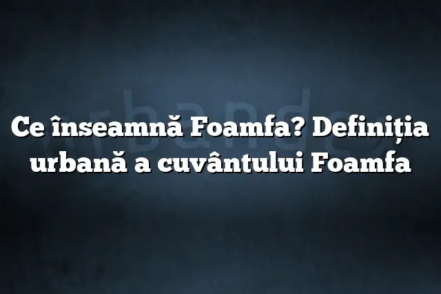 Ce înseamnă Foamfa? Definiția urbană a cuvântului Foamfa