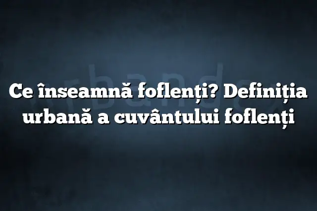 Ce înseamnă foflenţi? Definiția urbană a cuvântului foflenţi