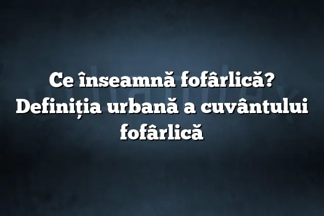 Ce înseamnă fofârlică? Definiția urbană a cuvântului fofârlică