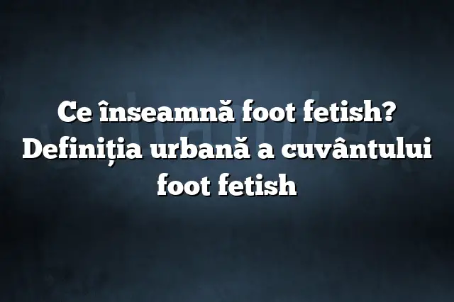 Ce înseamnă foot fetish? Definiția urbană a cuvântului foot fetish