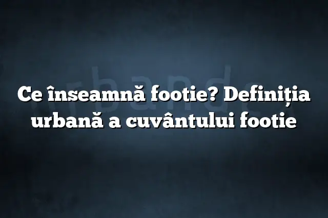 Ce înseamnă footie? Definiția urbană a cuvântului footie