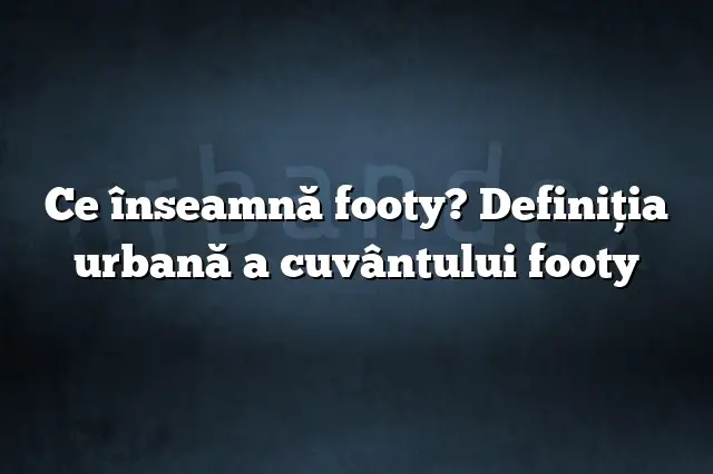 Ce înseamnă footy? Definiția urbană a cuvântului footy