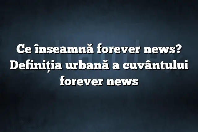 Ce înseamnă forever news? Definiția urbană a cuvântului forever news