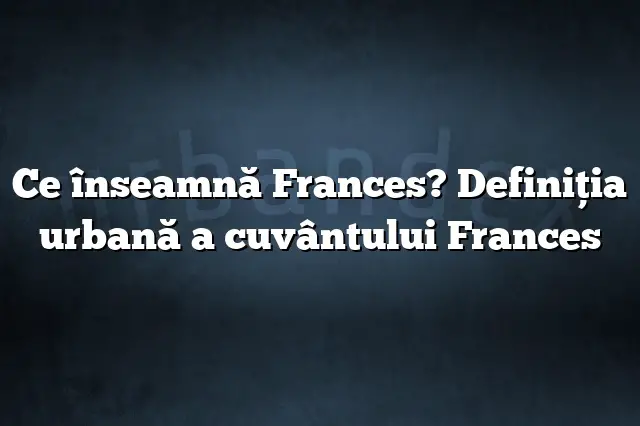 Ce înseamnă Frances? Definiția urbană a cuvântului Frances