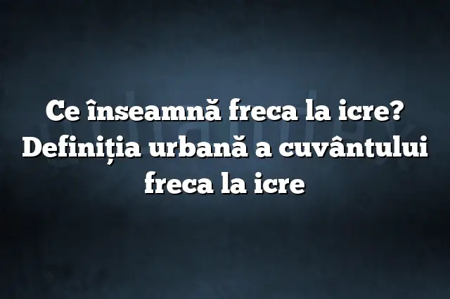 Ce înseamnă freca la icre? Definiția urbană a cuvântului freca la icre