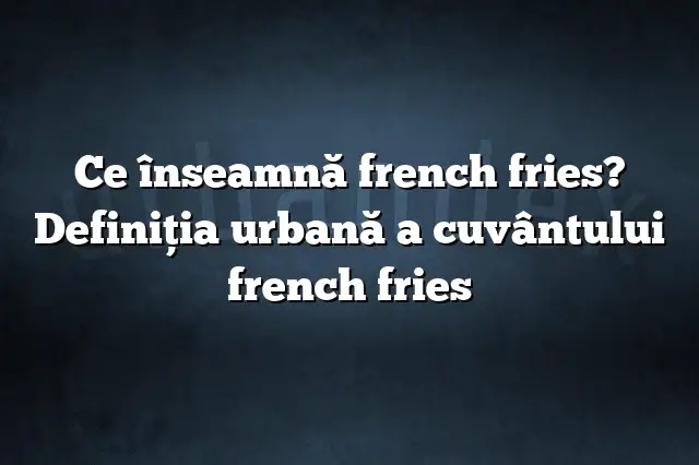 Ce înseamnă french fries? Definiția urbană a cuvântului french fries