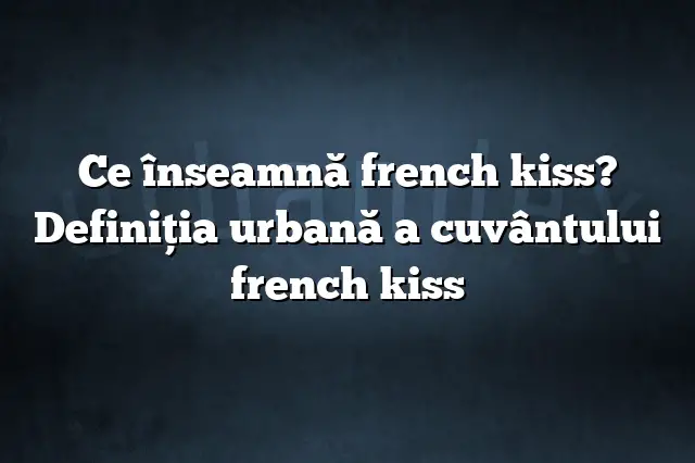 Ce înseamnă french kiss? Definiția urbană a cuvântului french kiss