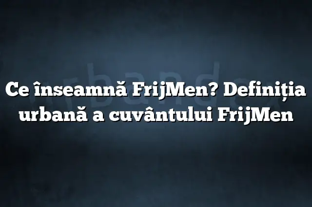 Ce înseamnă FrijMen? Definiția urbană a cuvântului FrijMen