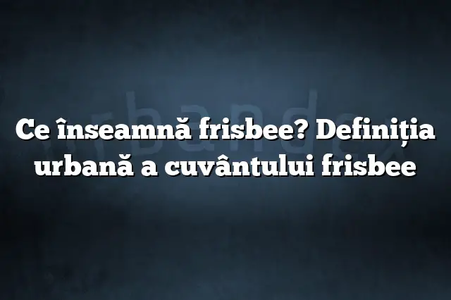 Ce înseamnă frisbee? Definiția urbană a cuvântului frisbee