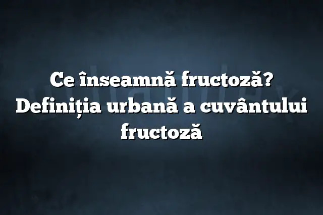 Ce înseamnă fructoză? Definiția urbană a cuvântului fructoză