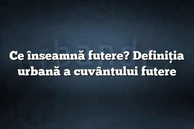 Ce înseamnă futere? Definiția urbană a cuvântului futere