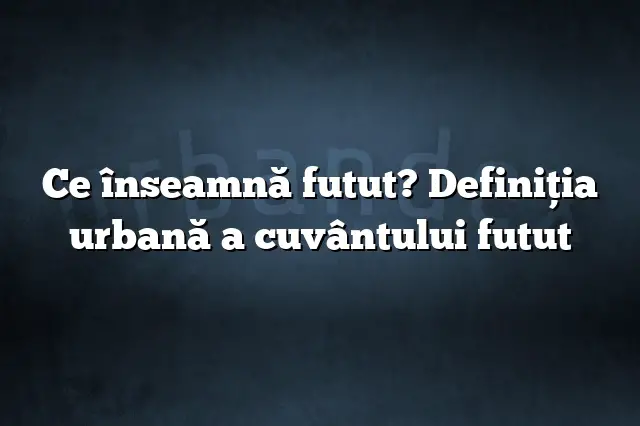 Ce înseamnă futut? Definiția urbană a cuvântului futut