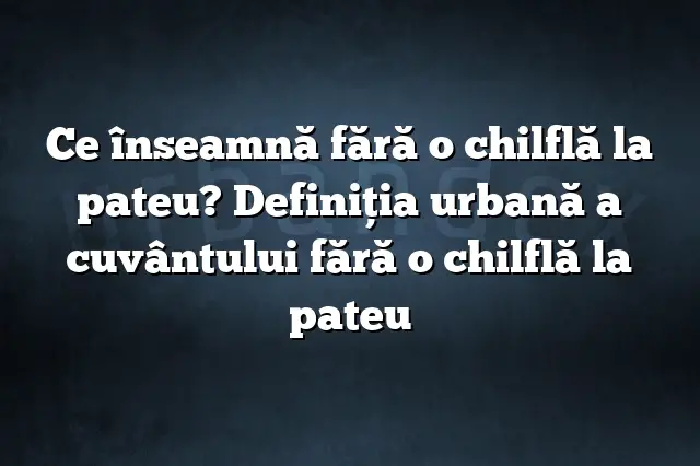 Ce înseamnă fără o chilflă la pateu? Definiția urbană a cuvântului fără o chilflă la pateu