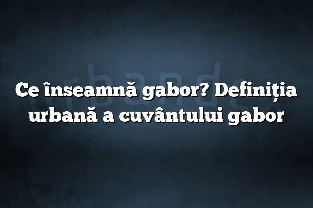 Ce înseamnă gabor? Definiția urbană a cuvântului gabor