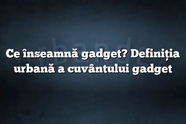 Ce înseamnă gadget? Definiția urbană a cuvântului gadget