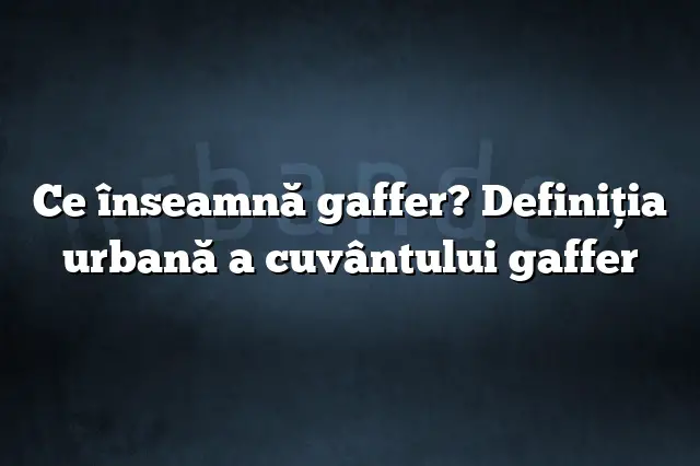 Ce înseamnă gaffer? Definiția urbană a cuvântului gaffer