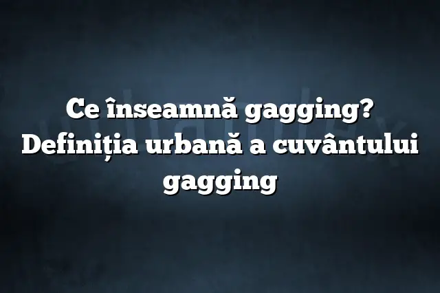 Ce înseamnă gagging? Definiția urbană a cuvântului gagging