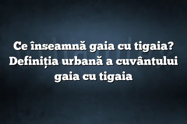 Ce înseamnă gaia cu tigaia? Definiția urbană a cuvântului gaia cu tigaia