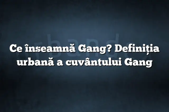 Ce înseamnă Gang? Definiția urbană a cuvântului Gang