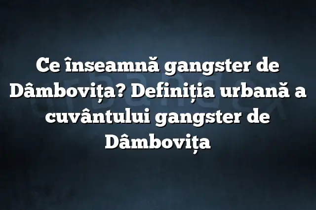 Ce înseamnă gangster de Dâmboviţa? Definiția urbană a cuvântului gangster de Dâmboviţa