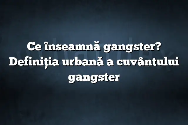 Ce înseamnă gangster? Definiția urbană a cuvântului gangster