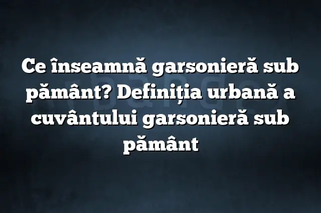 Ce înseamnă garsonieră sub pământ? Definiția urbană a cuvântului garsonieră sub pământ