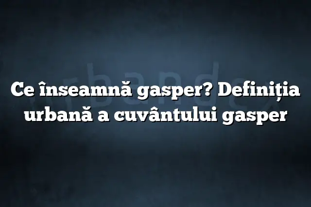 Ce înseamnă gasper? Definiția urbană a cuvântului gasper