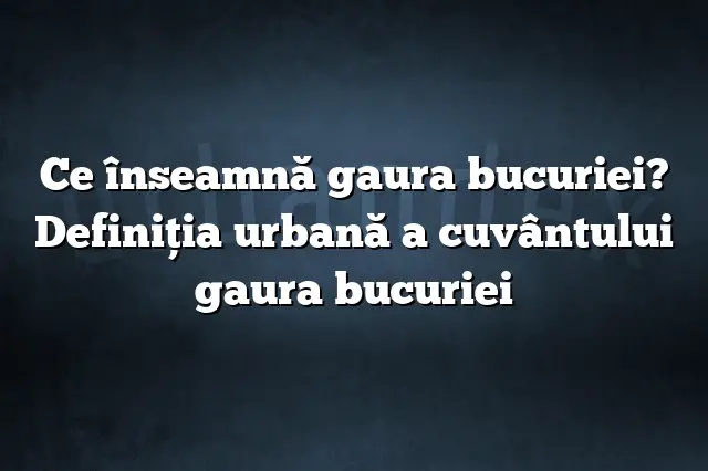 Ce înseamnă gaura bucuriei? Definiția urbană a cuvântului gaura bucuriei