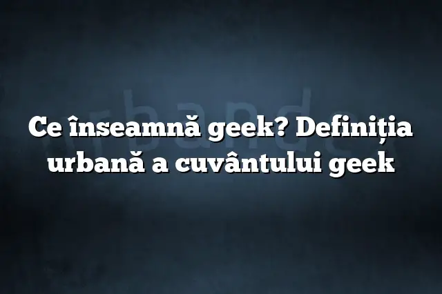 Ce înseamnă geek? Definiția urbană a cuvântului geek