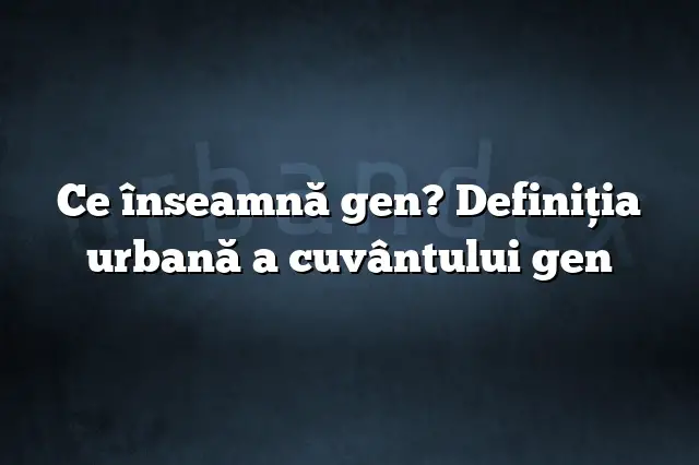 Ce înseamnă gen? Definiția urbană a cuvântului gen