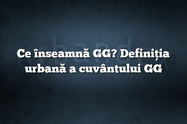 Ce înseamnă GG? Definiția urbană a cuvântului GG