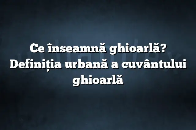 Ce înseamnă ghioarlă? Definiția urbană a cuvântului ghioarlă