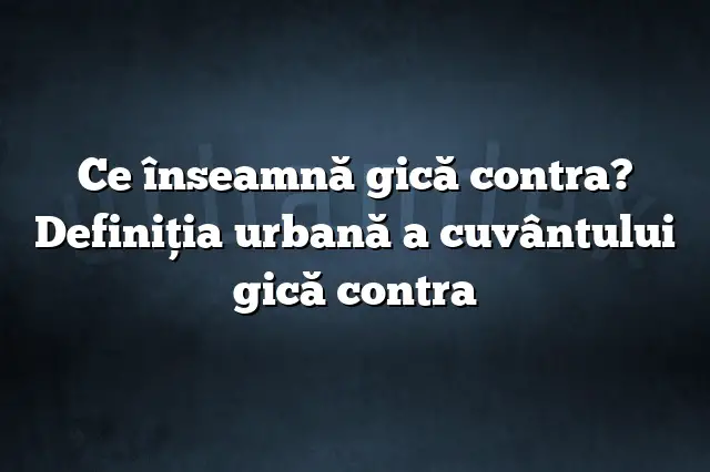 Ce înseamnă gică contra? Definiția urbană a cuvântului gică contra