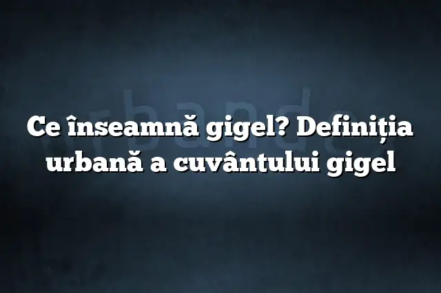 Ce înseamnă gigel? Definiția urbană a cuvântului gigel