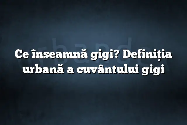 Ce înseamnă gigi? Definiția urbană a cuvântului gigi