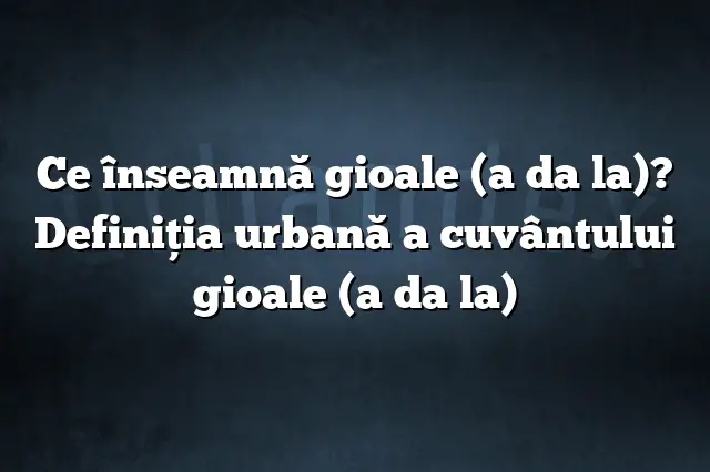 Ce înseamnă gioale (a da la)? Definiția urbană a cuvântului gioale (a da la)