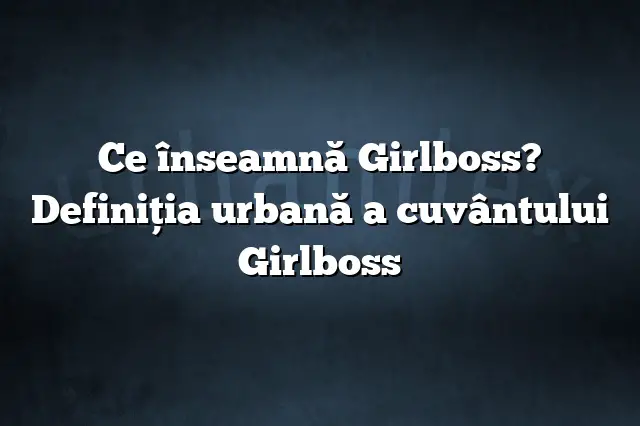 Ce înseamnă Girlboss? Definiția urbană a cuvântului Girlboss