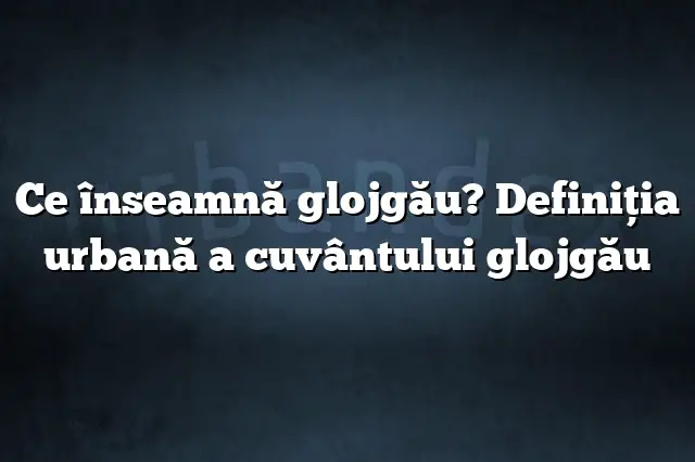 Ce înseamnă glojgău? Definiția urbană a cuvântului glojgău