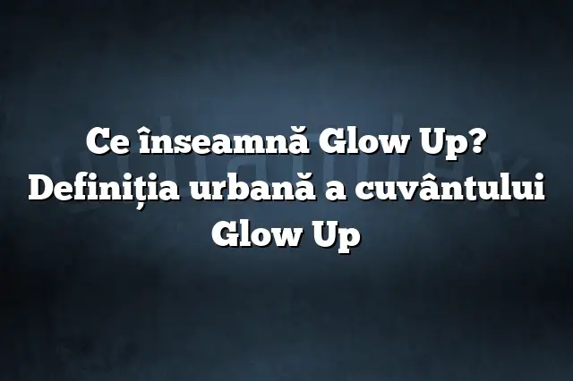Ce înseamnă Glow Up? Definiția urbană a cuvântului Glow Up