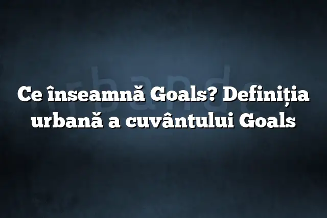 Ce înseamnă Goals? Definiția urbană a cuvântului Goals
