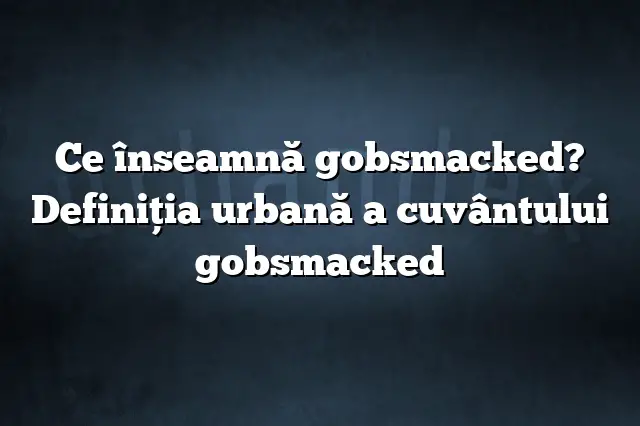 Ce înseamnă gobsmacked? Definiția urbană a cuvântului gobsmacked