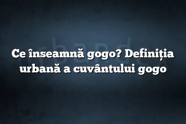 Ce înseamnă gogo? Definiția urbană a cuvântului gogo