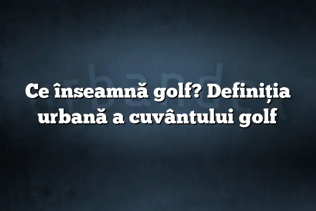 Ce înseamnă golf? Definiția urbană a cuvântului golf