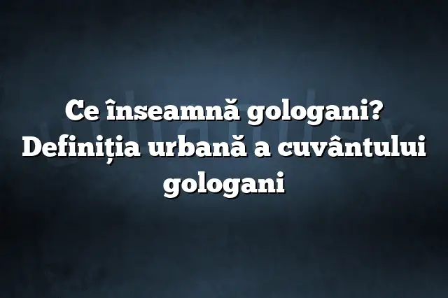 Ce înseamnă gologani? Definiția urbană a cuvântului gologani