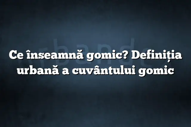 Ce înseamnă gomic? Definiția urbană a cuvântului gomic