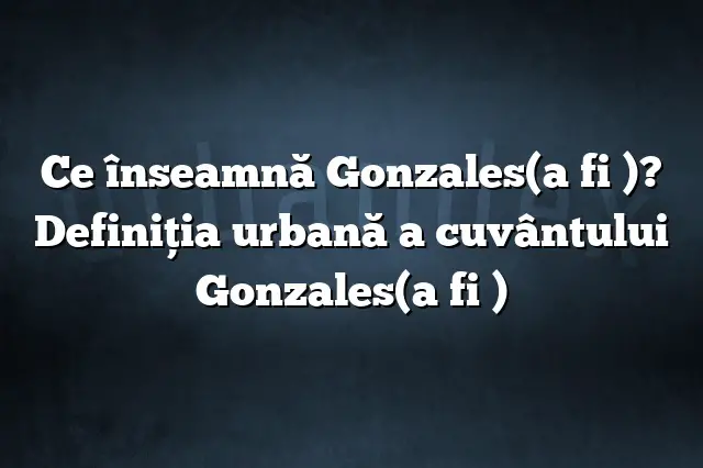 Ce înseamnă Gonzales(a fi )? Definiția urbană a cuvântului Gonzales(a fi )