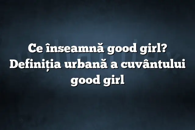 Ce înseamnă good girl? Definiția urbană a cuvântului good girl