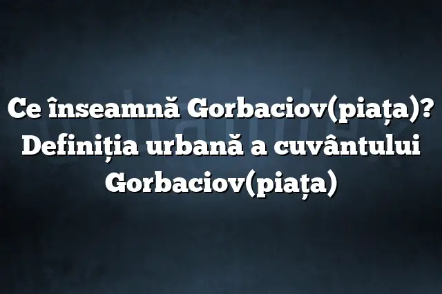 Ce înseamnă Gorbaciov(piaţa)? Definiția urbană a cuvântului Gorbaciov(piaţa)