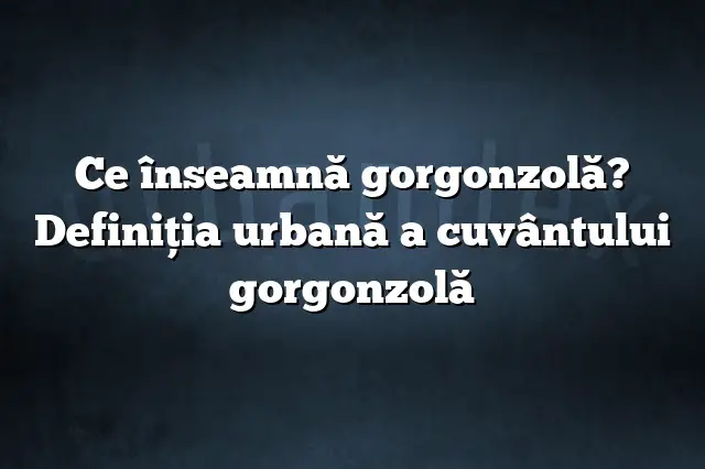 Ce înseamnă gorgonzolă? Definiția urbană a cuvântului gorgonzolă