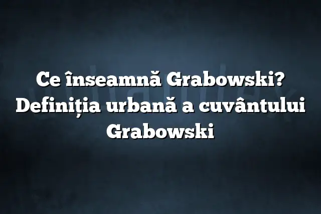 Ce înseamnă Grabowski? Definiția urbană a cuvântului Grabowski